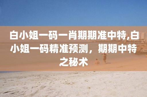 白小姐一码一肖期期准中特,白小姐一码精准预测，期期中特之秘术