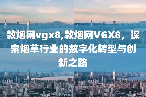 敦烟网vgx8,敦烟网VGX8，探索烟草行业的数字化转型与创新之路