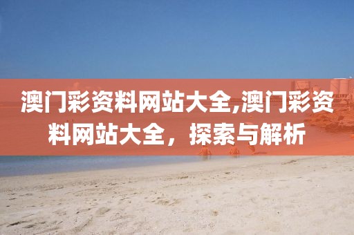 澳门彩资料网站大全,澳门彩资料网站大全，探索与解析