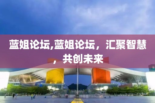 蓝姐论坛,蓝姐论坛，汇聚智慧，共创未来