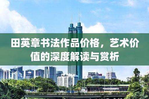 田英章书法作品价格，艺术价值的深度解读与赏析