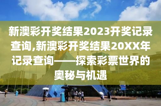 新澳彩开奖结果2023开奖记录查询,新澳彩开奖结果20XX年记录查询——探索彩票世界的奥秘与机遇