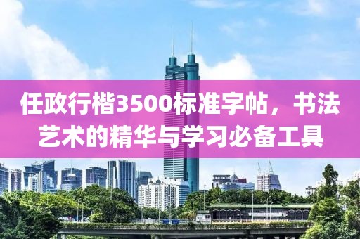 任政行楷3500标准字帖，书法艺术的精华与学习必备工具