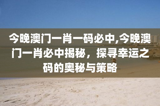 今晚澳门一肖一码必中,今晚澳门一肖必中揭秘，探寻幸运之码的奥秘与策略