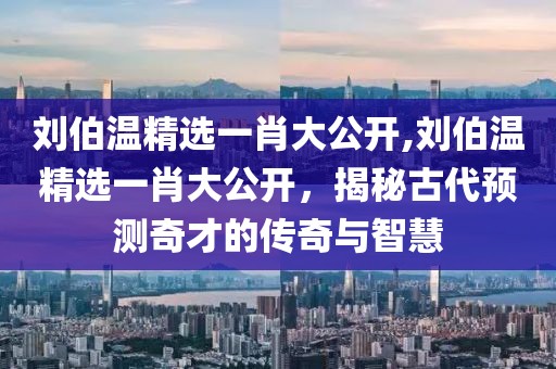 刘伯温精选一肖大公开,刘伯温精选一肖大公开，揭秘古代预测奇才的传奇与智慧