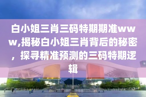 白小姐三肖三码特期期准www,揭秘白小姐三肖背后的秘密，探寻精准预测的三码特期逻辑