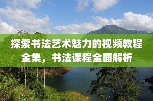 探索书法艺术魅力的视频教程全集，书法课程全面解析