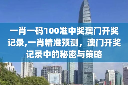 一肖一码100准中奖澳门开奖记录,一肖精准预测，澳门开奖记录中的秘密与策略