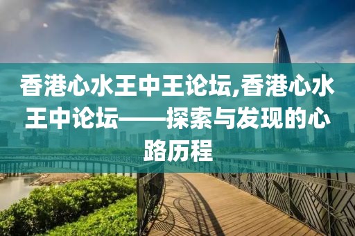 香港心水王中王论坛,香港心水王中论坛——探索与发现的心路历程