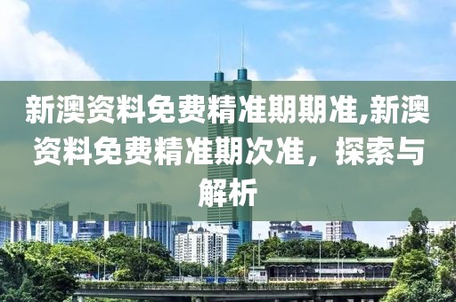 新澳资料免费精准期期准,新澳资料免费精准期次准，探索与解析