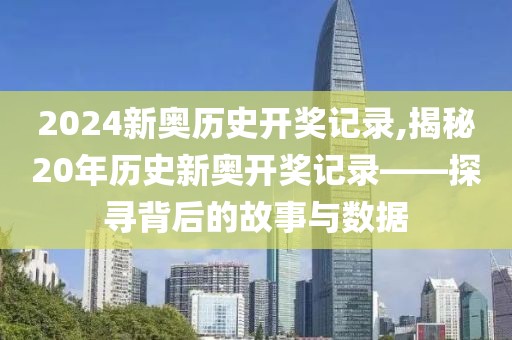2024新奥历史开奖记录,揭秘20年历史新奥开奖记录——探寻背后的故事与数据
