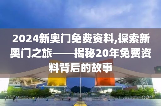 2024新奥门免费资料,探索新奥门之旅——揭秘20年免费资料背后的故事