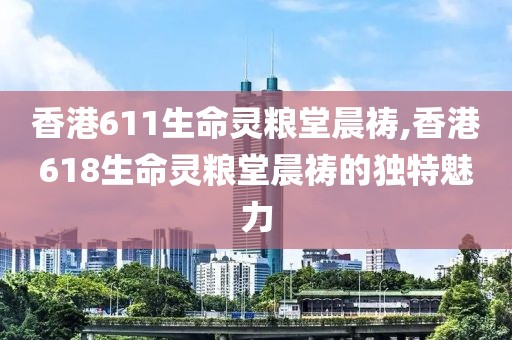 香港611生命灵粮堂晨祷,香港618生命灵粮堂晨祷的独特魅力