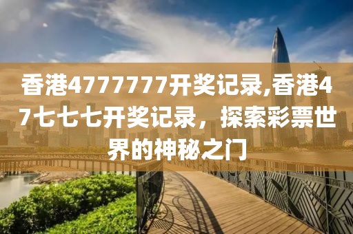 香港4777777开奖记录,香港47七七七开奖记录，探索彩票世界的神秘之门