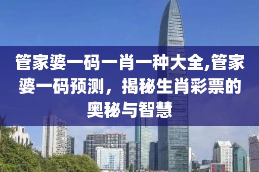 管家婆一码一肖一种大全,管家婆一码预测，揭秘生肖彩票的奥秘与智慧