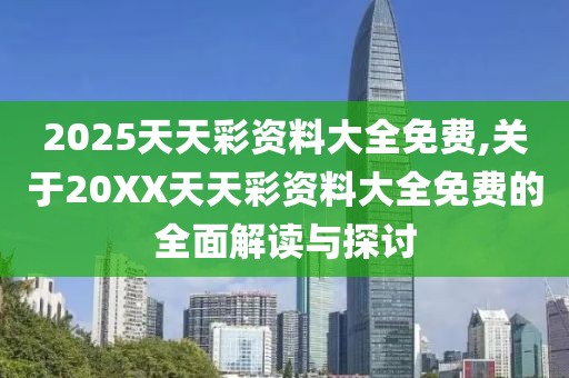 2025天天彩资料大全免费,关于20XX天天彩资料大全免费的全面解读与探讨
