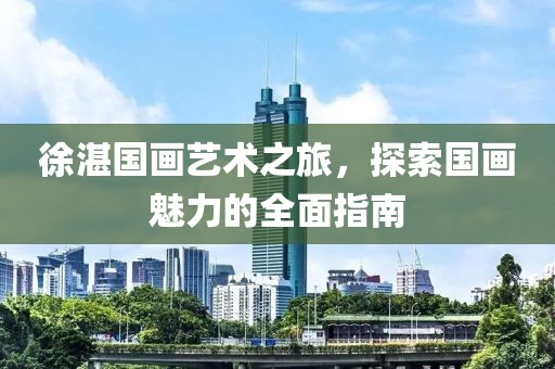 徐湛国画艺术之旅，探索国画魅力的全面指南