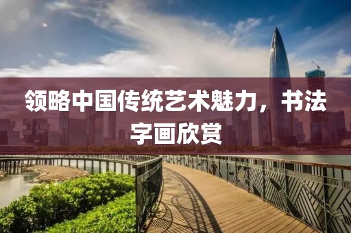 领略中国传统艺术魅力，书法字画欣赏