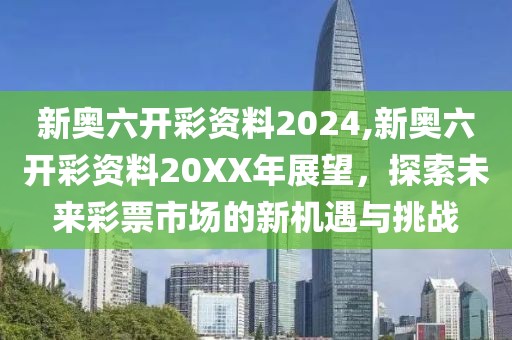 新奥六开彩资料2024,新奥六开彩资料20XX年展望，探索未来彩票市场的新机遇与挑战