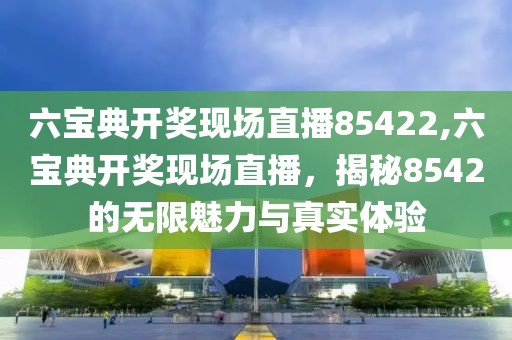 六宝典开奖现场直播85422,六宝典开奖现场直播，揭秘8542的无限魅力与真实体验