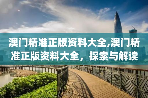 澳门精准正版资料大全,澳门精准正版资料大全，探索与解读