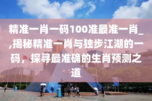 精准一肖一码100准最准一肖_,揭秘精准一肖与独步江湖的一码，探寻最准确的生肖预测之道