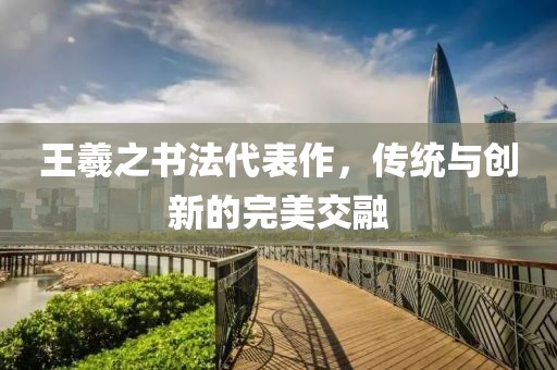 王羲之书法代表作，传统与创新的完美交融
