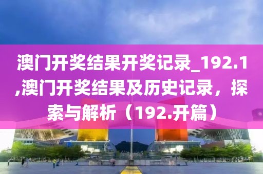 澳门开奖结果开奖记录_192.1,澳门开奖结果及历史记录，探索与解析（192.开篇）