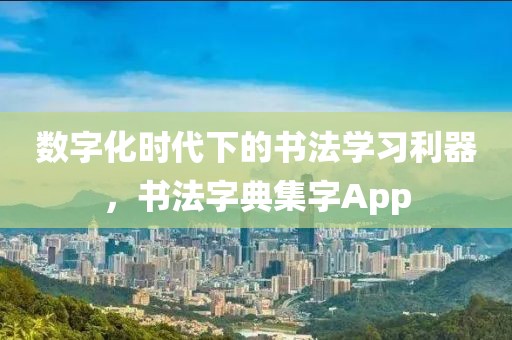 数字化时代下的书法学习利器，书法字典集字App