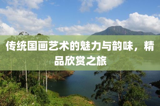 传统国画艺术的魅力与韵味，精品欣赏之旅