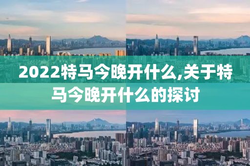 2022特马今晚开什么,关于特马今晚开什么的探讨