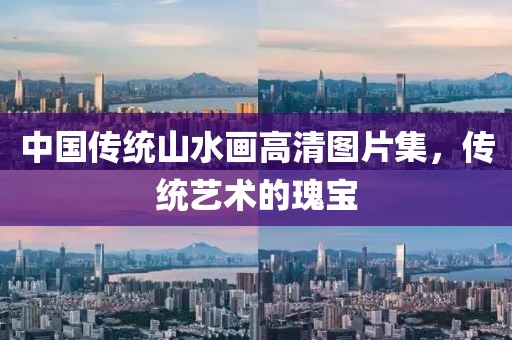 中国传统山水画高清图片集，传统艺术的瑰宝