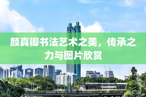 颜真卿书法艺术之美，传承之力与图片欣赏