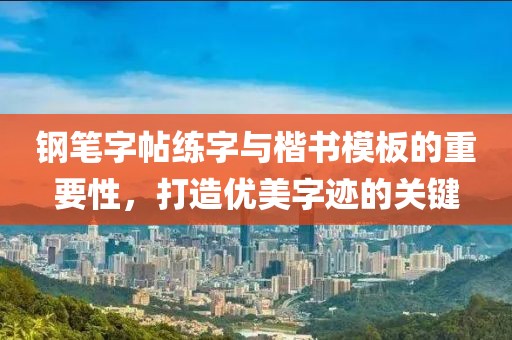 钢笔字帖练字与楷书模板的重要性，打造优美字迹的关键