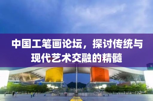 中国工笔画论坛，探讨传统与现代艺术交融的精髓