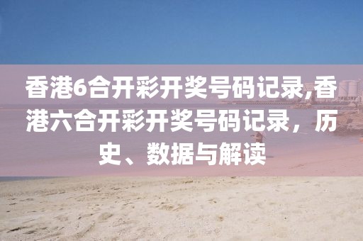 香港6合开彩开奖号码记录,香港六合开彩开奖号码记录，历史、数据与解读