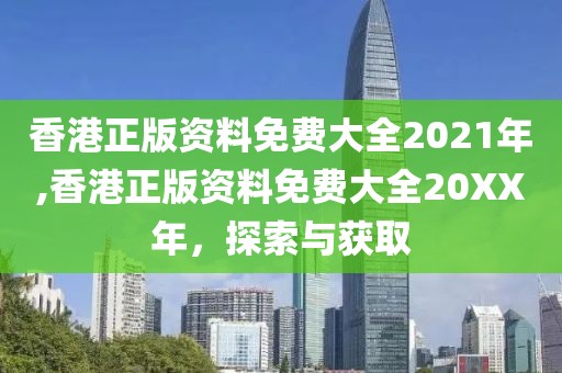 香港正版资料免费大全2021年,香港正版资料免费大全20XX年，探索与获取