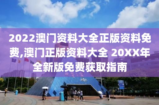 2022澳门资料大全正版资料免费,澳门正版资料大全 20XX年全新版免费获取指南
