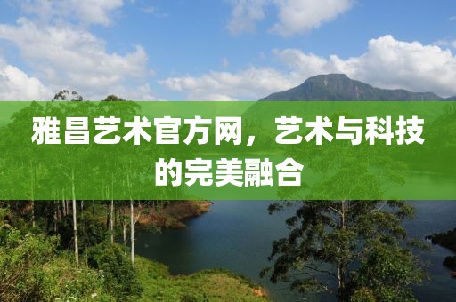 雅昌艺术官方网，艺术与科技的完美融合