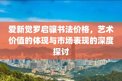 爱新觉罗启骧书法价格，艺术价值的体现与市场表现的深度探讨