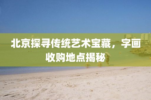 北京探寻传统艺术宝藏，字画收购地点揭秘