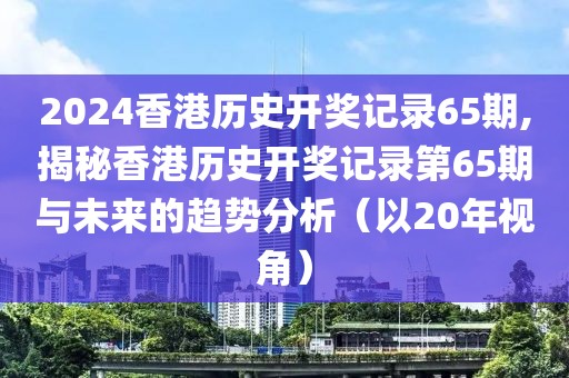 2024香港历史开奖记录65期,揭秘香港历史开奖记录第65期与未来的趋势分析（以20年视角）