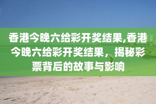 香港今晚六给彩开奖结果,香港今晚六给彩开奖结果，揭秘彩票背后的故事与影响