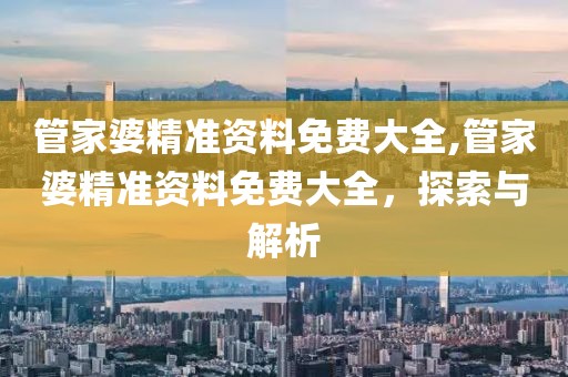 管家婆精准资料免费大全,管家婆精准资料免费大全，探索与解析