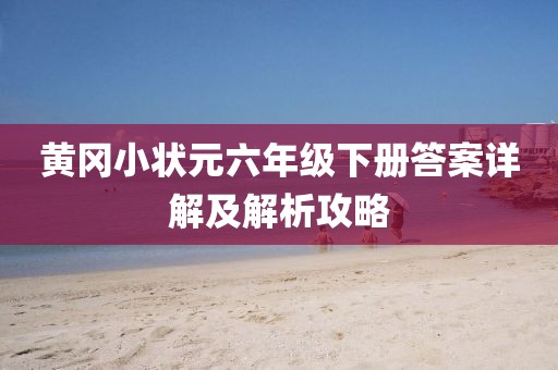 黄冈小状元六年级下册答案详解及解析攻略