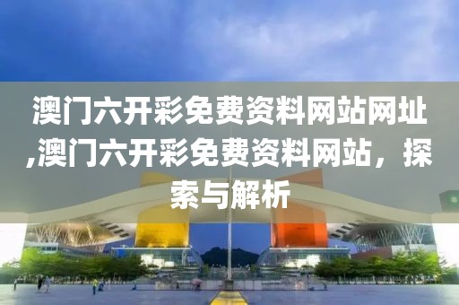 澳门六开彩免费资料网站网址,澳门六开彩免费资料网站，探索与解析