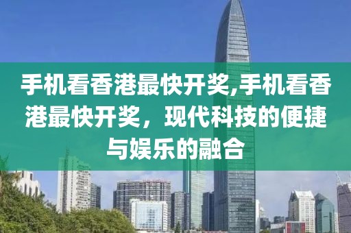 手机看香港最快开奖,手机看香港最快开奖，现代科技的便捷与娱乐的融合
