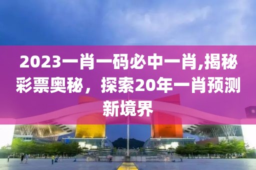 2023一肖一码必中一肖,揭秘彩票奥秘，探索20年一肖预测新境界