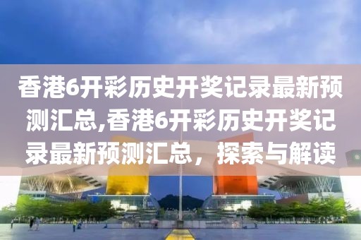 香港6开彩历史开奖记录最新预测汇总,香港6开彩历史开奖记录最新预测汇总，探索与解读