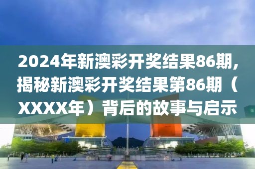 2024年新澳彩开奖结果86期,揭秘新澳彩开奖结果第86期（XXXX年）背后的故事与启示